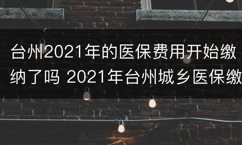 台州2021年的医保费用开始缴纳了吗 2021年台州城乡医保缴费时间和标准
