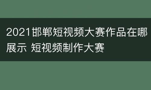 2021邯郸短视频大赛作品在哪展示 短视频制作大赛