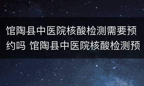 馆陶县中医院核酸检测需要预约吗 馆陶县中医院核酸检测预约电话