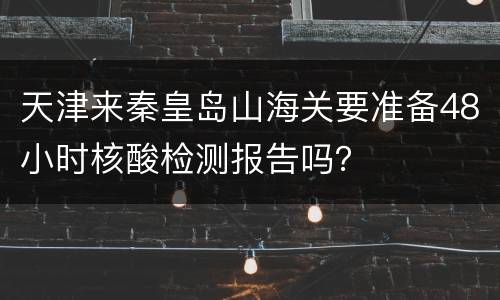 天津来秦皇岛山海关要准备48小时核酸检测报告吗？