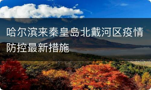 哈尔滨来秦皇岛北戴河区疫情防控最新措施