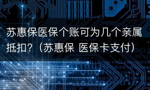 苏惠保医保个账可为几个亲属抵扣?（苏惠保 医保卡支付）