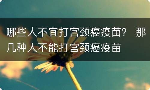 哪些人不宜打宫颈癌疫苗？ 那几种人不能打宫颈癌疫苗