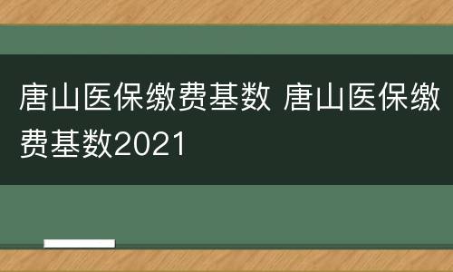 唐山医保缴费基数 唐山医保缴费基数2021