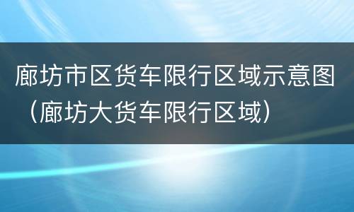 廊坊市区货车限行区域示意图（廊坊大货车限行区域）