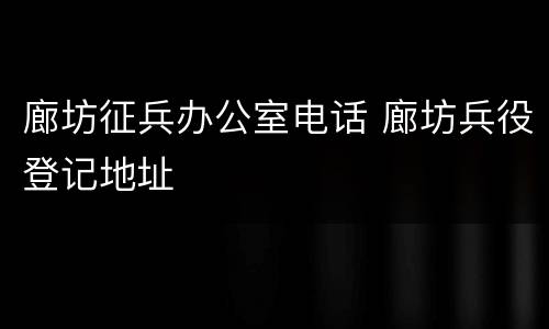 廊坊征兵办公室电话 廊坊兵役登记地址