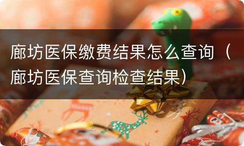 廊坊医保缴费结果怎么查询（廊坊医保查询检查结果）