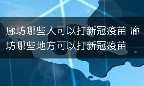 廊坊哪些人可以打新冠疫苗 廊坊哪些地方可以打新冠疫苗