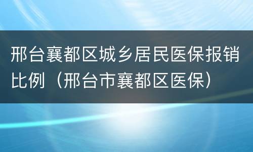 邢台襄都区城乡居民医保报销比例（邢台市襄都区医保）
