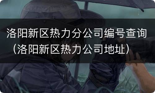 洛阳新区热力分公司编号查询（洛阳新区热力公司地址）