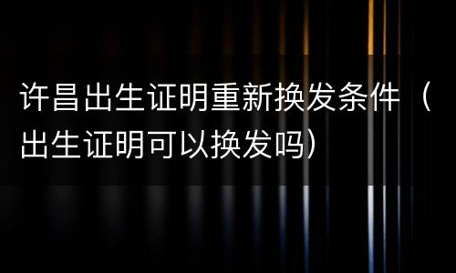 许昌出生证明重新换发条件（出生证明可以换发吗）
