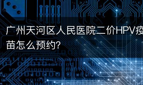 广州天河区人民医院二价HPV疫苗怎么预约？