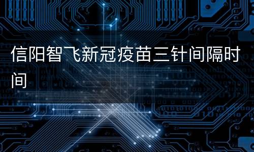 信阳智飞新冠疫苗三针间隔时间