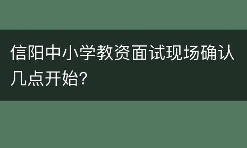 信阳中小学教资面试现场确认几点开始？