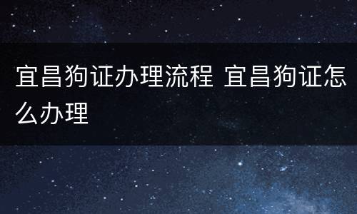 宜昌狗证办理流程 宜昌狗证怎么办理