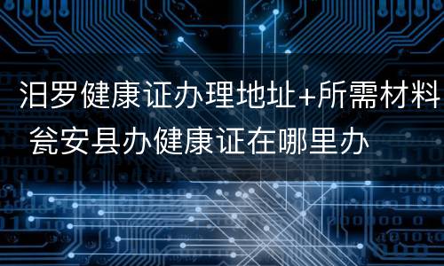 汨罗健康证办理地址+所需材料 瓮安县办健康证在哪里办