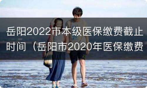 岳阳2022市本级医保缴费截止时间（岳阳市2020年医保缴费时间?）