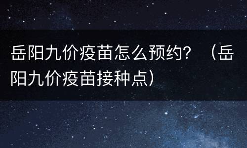 岳阳九价疫苗怎么预约？（岳阳九价疫苗接种点）