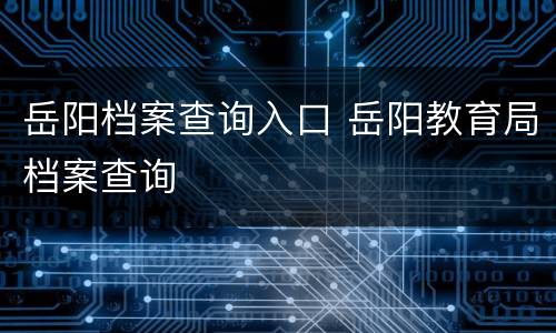 岳阳档案查询入口 岳阳教育局档案查询