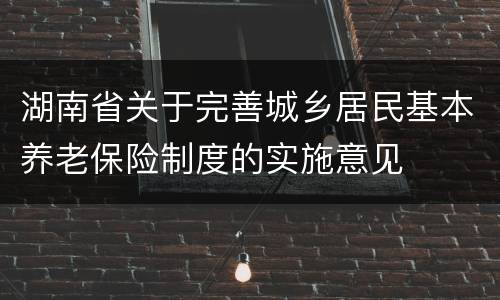 湖南省关于完善城乡居民基本养老保险制度的实施意见
