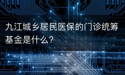 九江城乡居民医保的门诊统筹基金是什么?