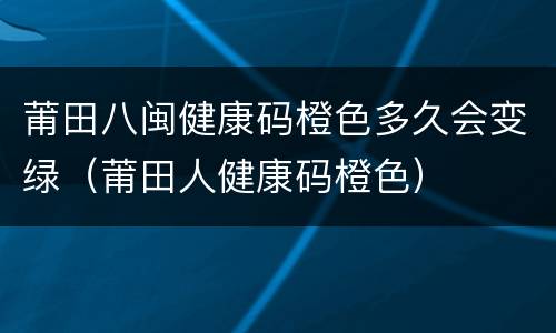 莆田八闽健康码橙色多久会变绿（莆田人健康码橙色）