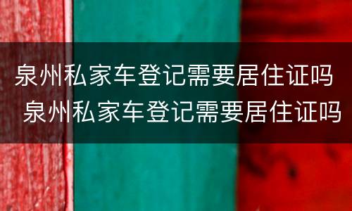 泉州私家车登记需要居住证吗 泉州私家车登记需要居住证吗多少钱