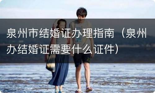 泉州市结婚证办理指南（泉州办结婚证需要什么证件）