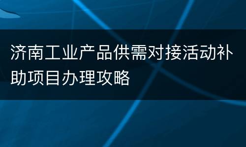 济南工业产品供需对接活动补助项目办理攻略