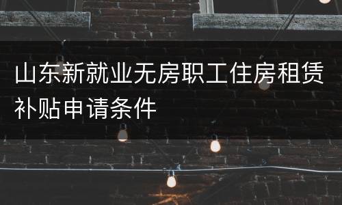 山东新就业无房职工住房租赁补贴申请条件