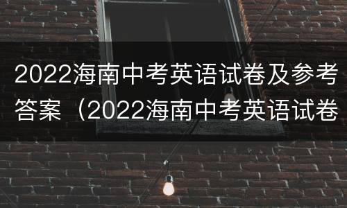 2022海南中考英语试卷及参考答案（2022海南中考英语试卷及参考答案解析）