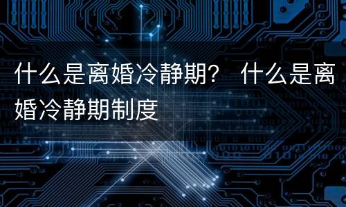 什么是离婚冷静期？ 什么是离婚冷静期制度