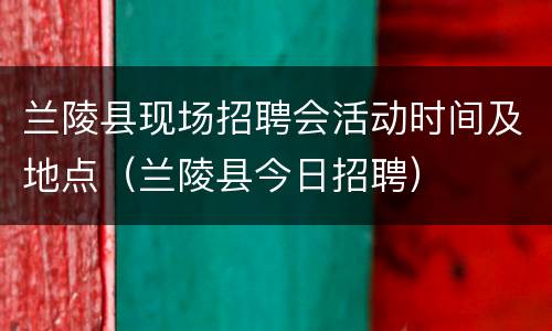兰陵县现场招聘会活动时间及地点（兰陵县今日招聘）