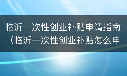 临沂一次性创业补贴申请指南（临沂一次性创业补贴怎么申请）