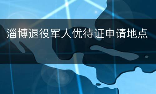 淄博退役军人优待证申请地点
