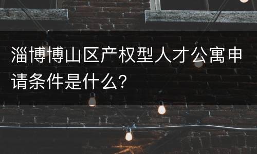 淄博博山区产权型人才公寓申请条件是什么？