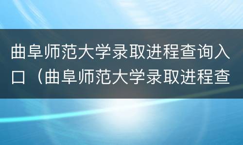 曲阜师范大学录取进程查询入口（曲阜师范大学录取进程查询入口官网）