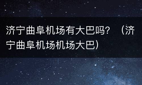 济宁曲阜机场有大巴吗？（济宁曲阜机场机场大巴）