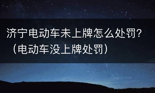 济宁电动车未上牌怎么处罚？（电动车没上牌处罚）