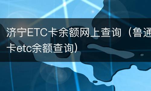 济宁ETC卡余额网上查询（鲁通卡etc余额查询）