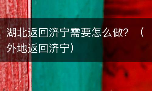 湖北返回济宁需要怎么做？（外地返回济宁）