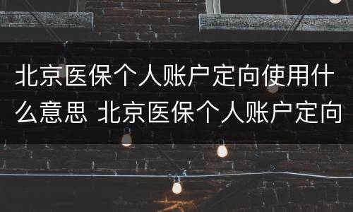 北京医保个人账户定向使用什么意思 北京医保个人账户定向使用什么意思