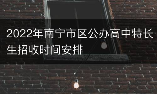 2022年南宁市区公办高中特长生招收时间安排