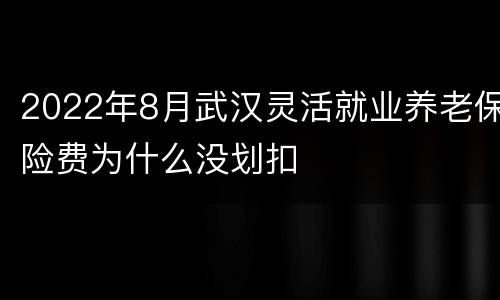 2022年8月武汉灵活就业养老保险费为什么没划扣