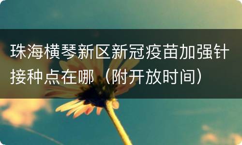 珠海横琴新区新冠疫苗加强针接种点在哪（附开放时间）