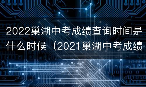 2022巢湖中考成绩查询时间是什么时候（2021巢湖中考成绩查询时间）