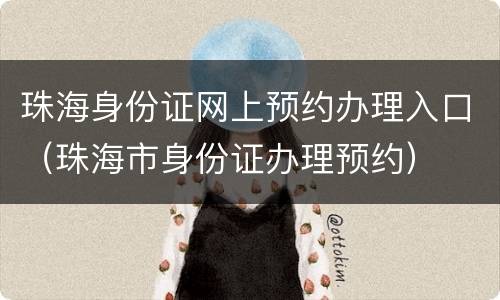 珠海身份证网上预约办理入口（珠海市身份证办理预约）