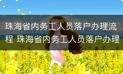 珠海省内务工人员落户办理流程 珠海省内务工人员落户办理流程视频
