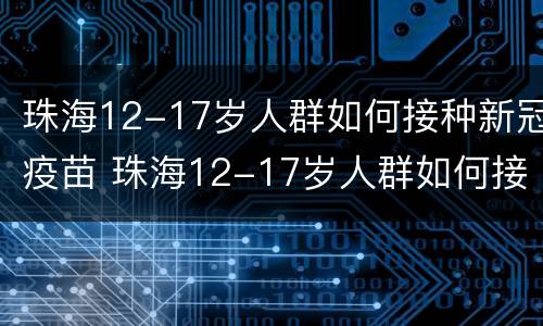 珠海12-17岁人群如何接种新冠疫苗 珠海12-17岁人群如何接种新冠疫苗