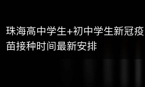 珠海高中学生+初中学生新冠疫苗接种时间最新安排